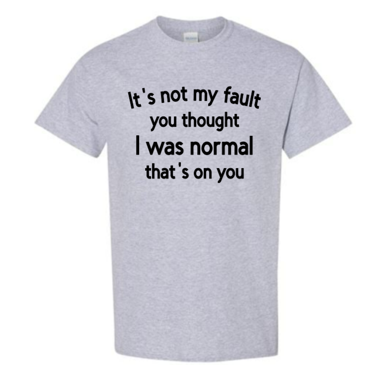 It's not my fault you thought I was normal that's on you adult t-shirt