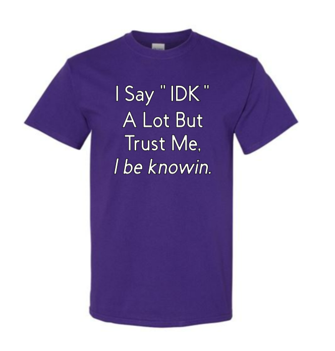 I say "IDK" a lot but trust me, I be knowin.