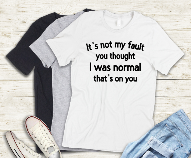 It's not my fault you thought I was normal that's on you adult t-shirt