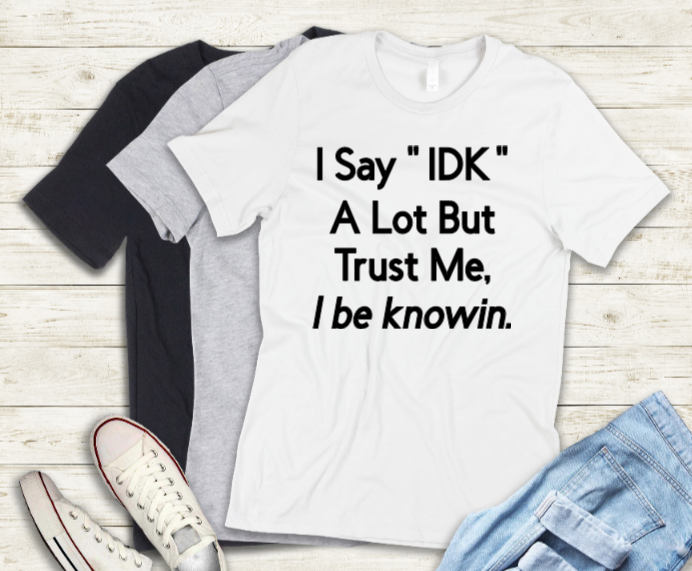 I say "IDK" a lot but trust me, I be knowin.