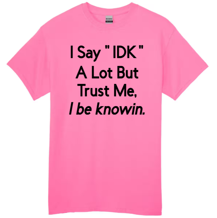 I say "IDK" a lot but trust me, I be knowin.