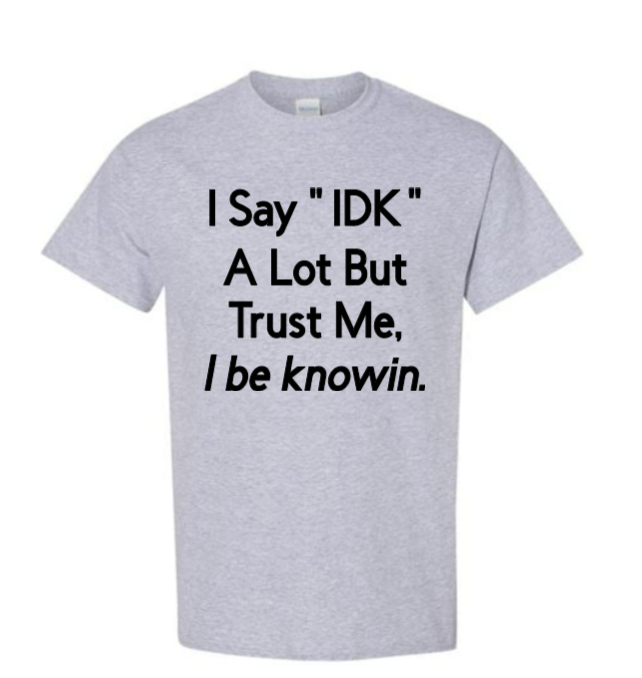 I say "IDK" a lot but trust me, I be knowin.