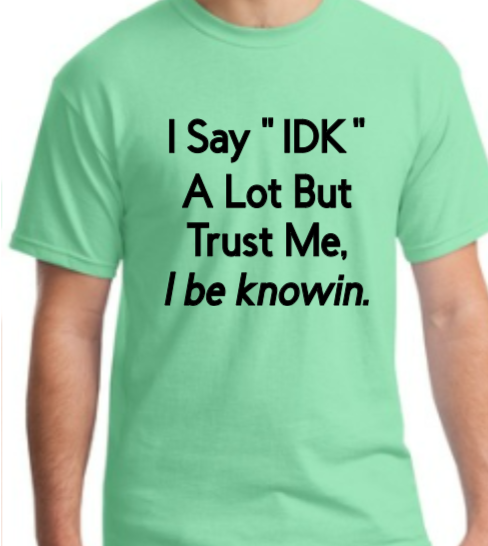 I say "IDK" a lot but trust me, I be knowin.