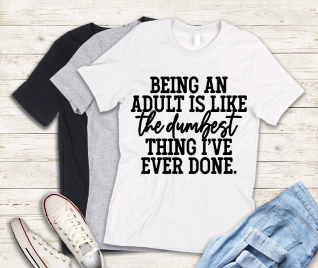 Being an adult is like the dumbest adult t-shirt